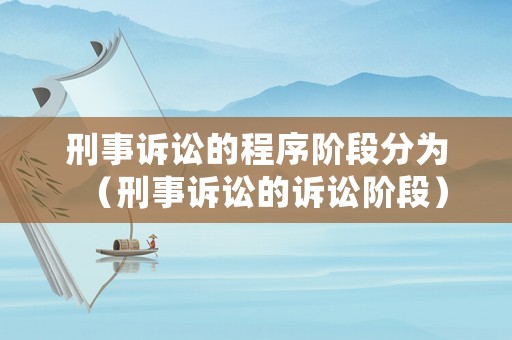 刑事訴訟的程序階段分為（刑事訴訟的訴訟階段）
