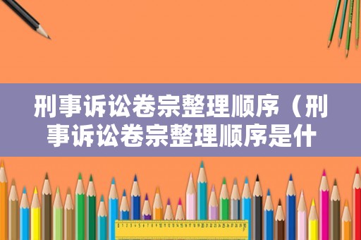 刑事訴訟卷宗整理順序（刑事訴訟卷宗整理順序是什么）