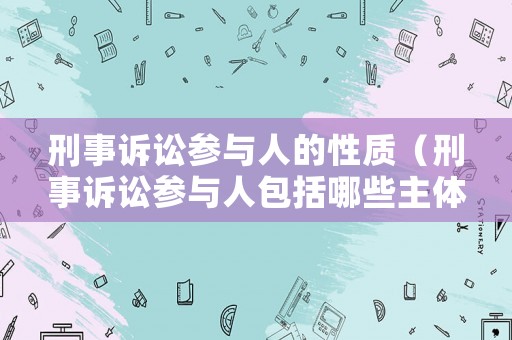 刑事訴訟參與人的性質（刑事訴訟參與人包括哪些主體）