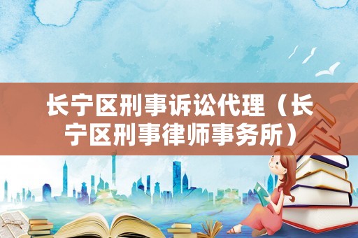 長寧區刑事訴訟代理（長寧區刑事律師事務所）