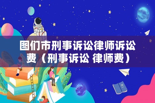 圖們市刑事訴訟律師訴訟費（刑事訴訟 律師費）