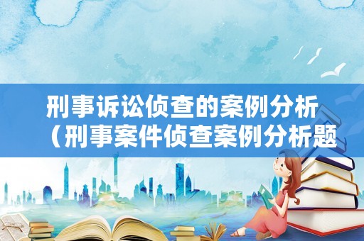 刑事訴訟偵查的案例分析（刑事案件偵查案例分析題）