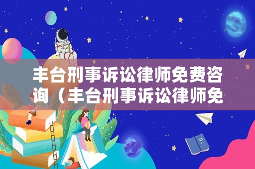 豐臺刑事訴訟律師免費咨詢（豐臺刑事訴訟律師免費咨詢電話）
