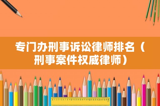 專門辦刑事訴訟律師排名（刑事案件權威律師）