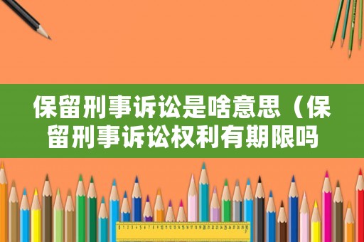 保留刑事訴訟是啥意思（保留刑事訴訟權利有期限嗎）