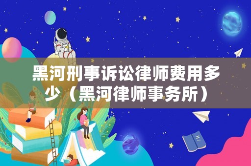 黑河刑事訴訟律師費用多少（黑河律師事務所）