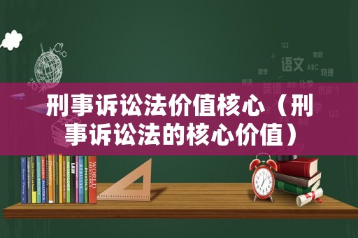 刑事訴訟法價(jià)值核心（刑事訴訟法的核心價(jià)值）