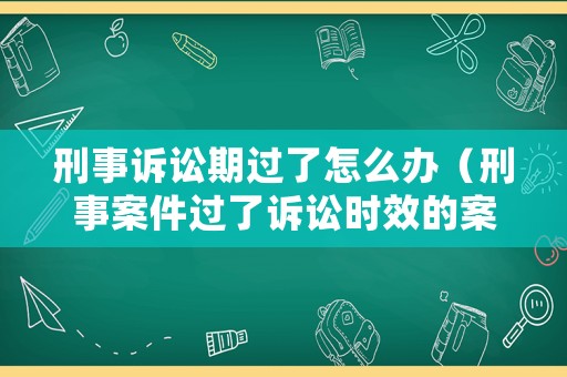 刑事訴訟期過了怎么辦（刑事案件過了訴訟時(shí)效的案子怎么處理）