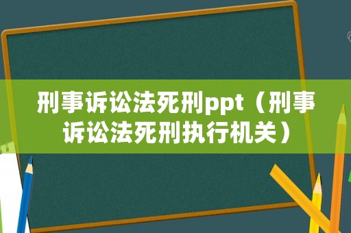 刑事訴訟法死刑ppt（刑事訴訟法死刑執行機關）