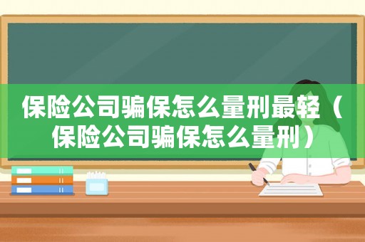 保險公司騙保怎么量刑最輕（保險公司騙保怎么量刑）