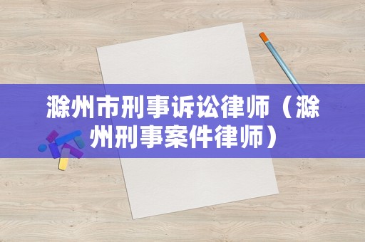 滁州市刑事訴訟律師（滁州刑事案件律師）