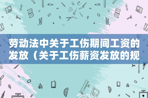 勞動(dòng)法中關(guān)于工傷期間工資的發(fā)放（關(guān)于工傷薪資發(fā)放的規(guī)定）