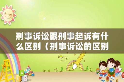 刑事訴訟跟刑事起訴有什么區別（刑事訴訟的區別）