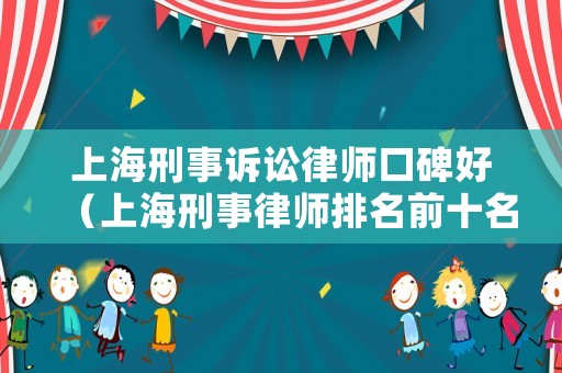 上海刑事訴訟律師口碑好（上海刑事律師排名前十名）