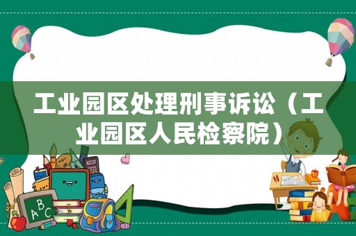 工業(yè)園區(qū)處理刑事訴訟（工業(yè)園區(qū)人民檢察院）