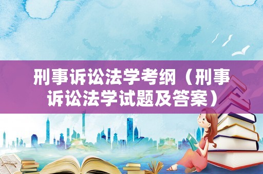刑事訴訟法學考綱（刑事訴訟法學試題及答案）