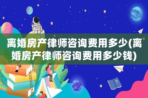 離婚房產律師咨詢費用多少(離婚房產律師咨詢費用多少錢)