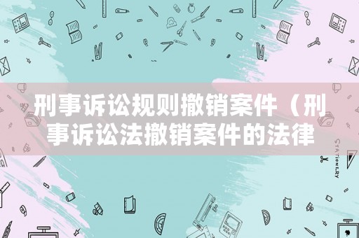刑事訴訟規(guī)則撤銷案件（刑事訴訟法撤銷案件的法律條款）