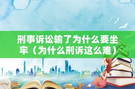 刑事訴訟輸了為什么要坐牢（為什么刑訴這么難）