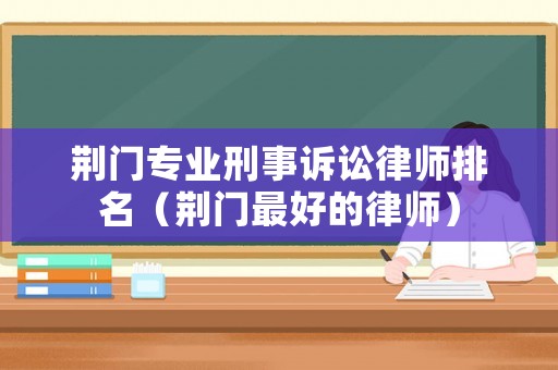 荊門專業刑事訴訟律師排名（荊門最好的律師）