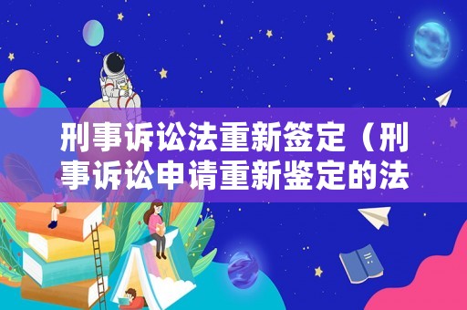 刑事訴訟法重新簽定（刑事訴訟申請重新鑒定的法律依據）