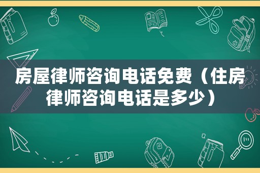 房屋律師咨詢電話免費（住房律師咨詢電話是多少）