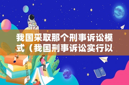 我國(guó)采取那個(gè)刑事訴訟模式（我國(guó)刑事訴訟實(shí)行以什么為主）