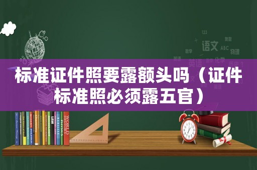 標準證件照要露額頭嗎（證件標準照必須露五官）