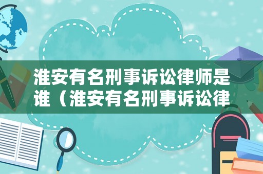 淮安有名刑事訴訟律師是誰（淮安有名刑事訴訟律師是誰?。? title=