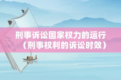 刑事訴訟國家權力的運行（刑事權利的訴訟時效）