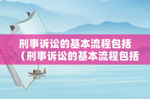 刑事訴訟的基本流程包括（刑事訴訟的基本流程包括什么）