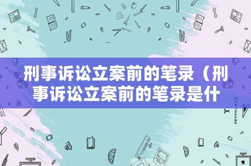 刑事訴訟立案前的筆錄（刑事訴訟立案前的筆錄是什么）