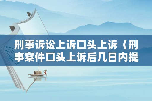 刑事訴訟上訴口頭上訴（刑事案件口頭上訴后幾日內提交上訴狀）