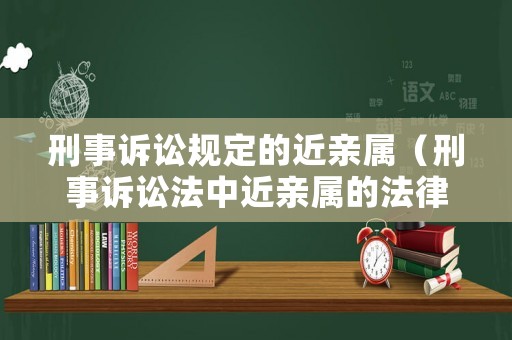 刑事訴訟規定的近親屬（刑事訴訟法中近親屬的法律范圍是什么）
