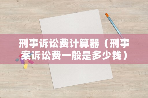刑事訴訟費(fèi)計(jì)算器（刑事案訴訟費(fèi)一般是多少錢）