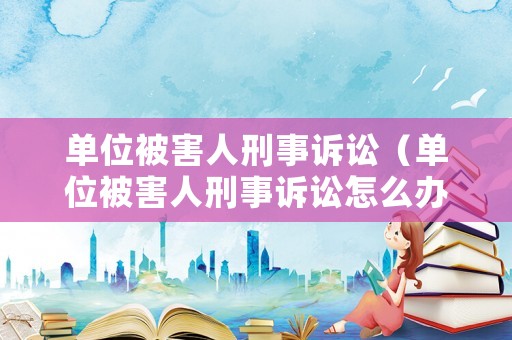 單位被害人刑事訴訟（單位被害人刑事訴訟怎么辦）