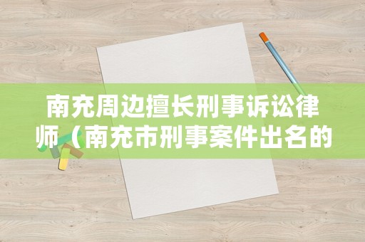 南充周邊擅長刑事訴訟律師（南充市刑事案件出名的律師）