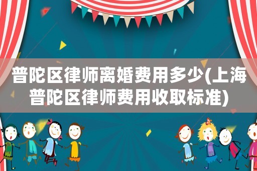 普陀區律師離婚費用多少(上海普陀區律師費用收取標準)