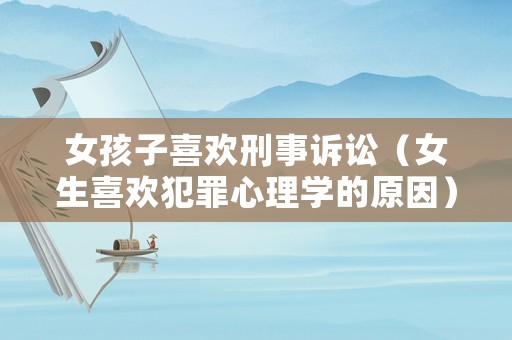 女孩子喜歡刑事訴訟（女生喜歡犯罪心理學的原因）
