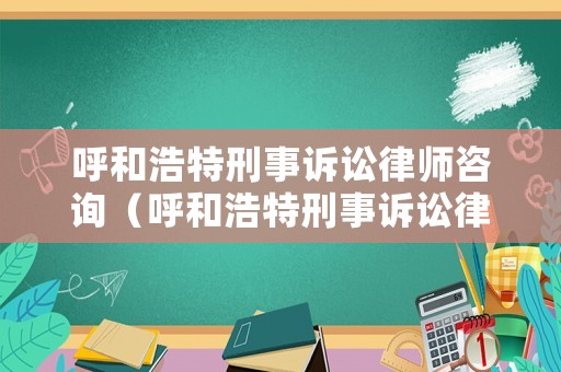 呼和浩特刑事訴訟律師咨詢（呼和浩特刑事訴訟律師咨詢電話）
