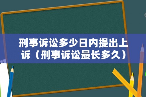 刑事訴訟多少日內提出上訴（刑事訴訟最長多久）