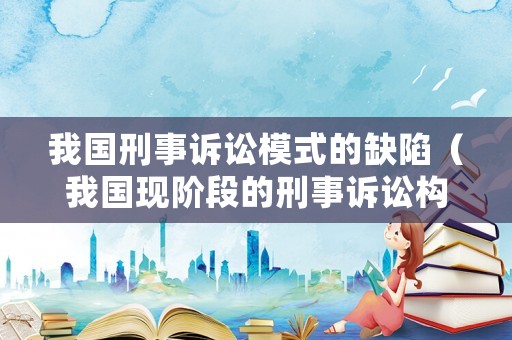 我國刑事訴訟模式的缺陷（我國現(xiàn)階段的刑事訴訟構(gòu)造的特點）