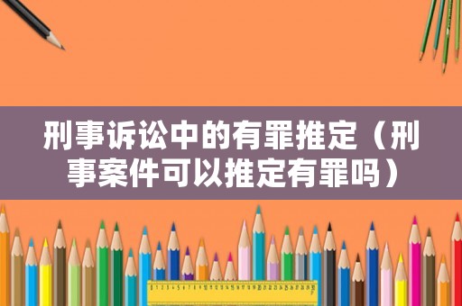 刑事訴訟中的有罪推定（刑事案件可以推定有罪嗎）