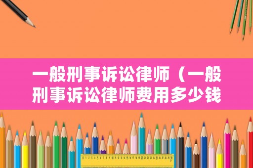 一般刑事訴訟律師（一般刑事訴訟律師費用多少錢）