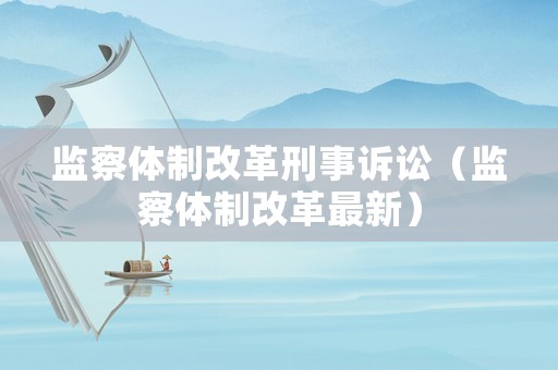 監察體制改革刑事訴訟（監察體制改革最新）