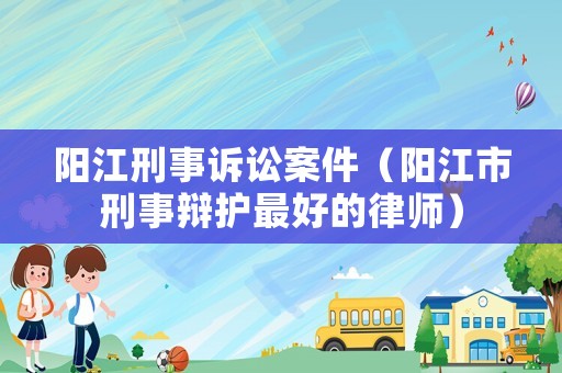 陽江刑事訴訟案件（陽江市刑事辯護最好的律師）