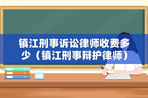 鎮江刑事訴訟律師收費多少（鎮江刑事辯護律師）