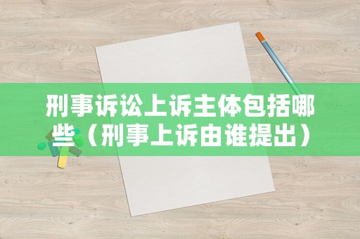 刑事訴訟上訴主體包括哪些（刑事上訴由誰提出）