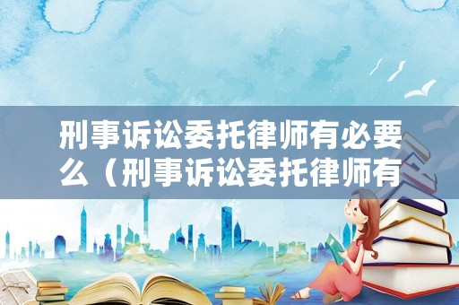 刑事訴訟委托律師有必要么（刑事訴訟委托律師有必要么）
