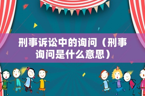 刑事訴訟中的詢問（刑事詢問是什么意思）